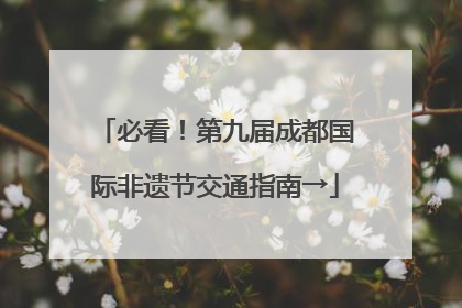 必看！第九届成都国际非遗节交通指南→